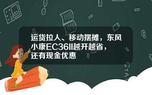 运货拉人、移动摆摊，东风小康EC36II越开越省，还有现金优惠