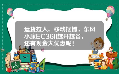运货拉人、移动摆摊，东风小康EC36II越开越省，还有现金大优惠呢！