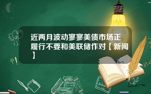 近两月波动寥寥美债市场正履行不要和美联储作对【新闻】