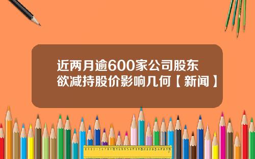 近两月逾600家公司股东欲减持股价影响几何【新闻】