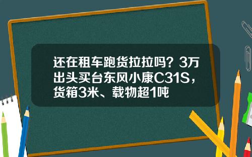 还在租车跑货拉拉吗？3万出头买台东风小康C31S，货箱3米、载物超1吨