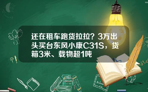 还在租车跑货拉拉？3万出头买台东风小康C31S，货箱3米、载物超1吨