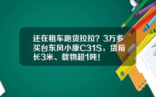 还在租车跑货拉拉？3万多买台东风小康C31S，货箱长3米、载物超1吨！