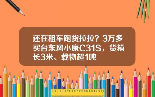 还在租车跑货拉拉？3万多买台东风小康C31S，货箱长3米、载物超1吨