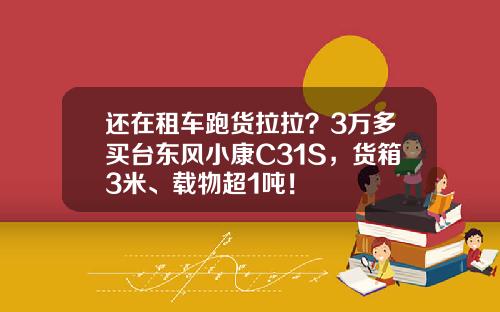 还在租车跑货拉拉？3万多买台东风小康C31S，货箱3米、载物超1吨！