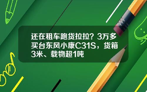 还在租车跑货拉拉？3万多买台东风小康C31S，货箱3米、载物超1吨