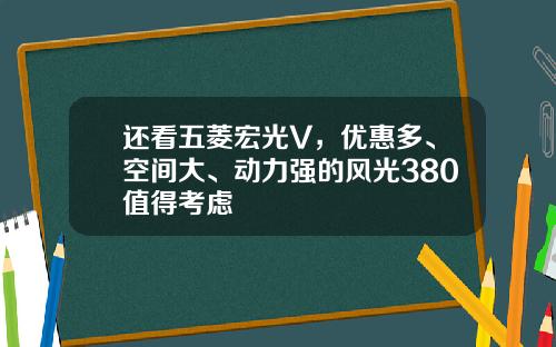 还看五菱宏光V，优惠多、空间大、动力强的风光380值得考虑