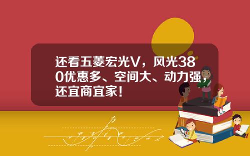 还看五菱宏光V，风光380优惠多、空间大、动力强，还宜商宜家！