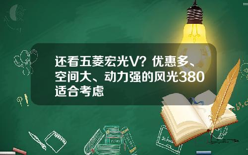 还看五菱宏光V？优惠多、空间大、动力强的风光380适合考虑
