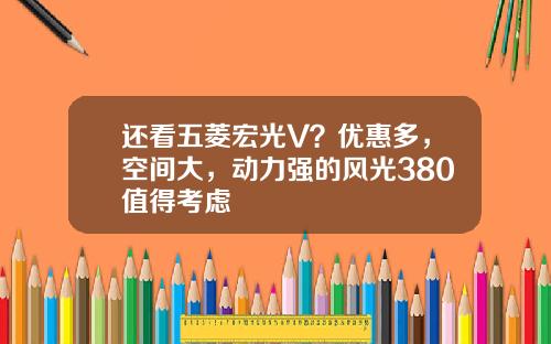 还看五菱宏光V？优惠多，空间大，动力强的风光380值得考虑
