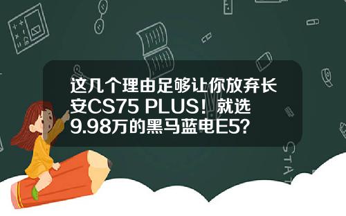 这几个理由足够让你放弃长安CS75 PLUS！就选9.98万的黑马蓝电E5？