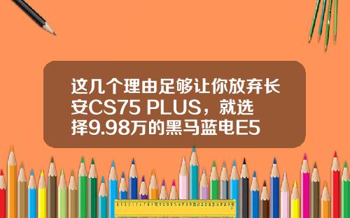 这几个理由足够让你放弃长安CS75 PLUS，就选择9.98万的黑马蓝电E5