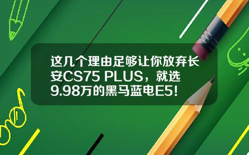 这几个理由足够让你放弃长安CS75 PLUS，就选9.98万的黑马蓝电E5！