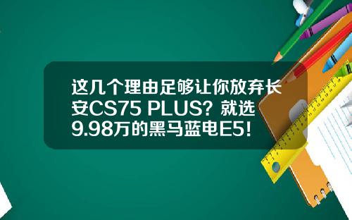 这几个理由足够让你放弃长安CS75 PLUS？就选9.98万的黑马蓝电E5！