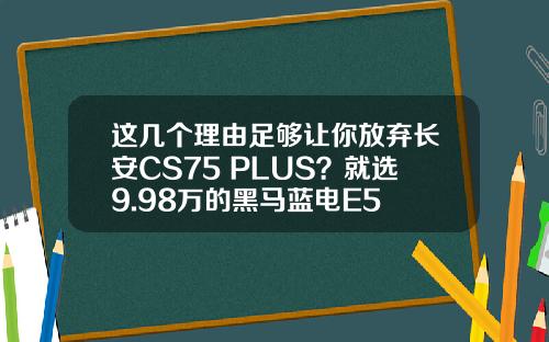 这几个理由足够让你放弃长安CS75 PLUS？就选9.98万的黑马蓝电E5