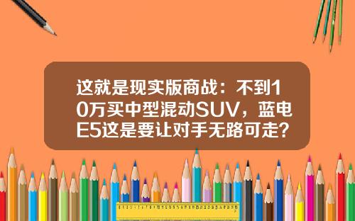 这就是现实版商战：不到10万买中型混动SUV，蓝电E5这是要让对手无路可走？