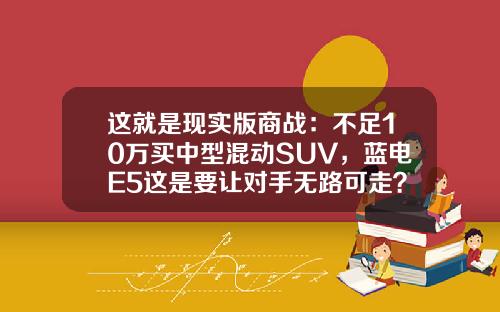 这就是现实版商战：不足10万买中型混动SUV，蓝电E5这是要让对手无路可走？