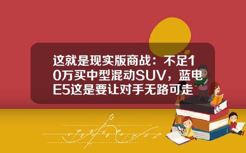 这就是现实版商战：不足10万买中型混动SUV，蓝电E5这是要让对手无路可走