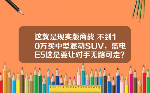 这就是现实版商战 不到10万买中型混动SUV，蓝电E5这是要让对手无路可走？