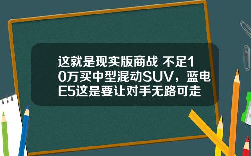 这就是现实版商战 不足10万买中型混动SUV，蓝电E5这是要让对手无路可走
