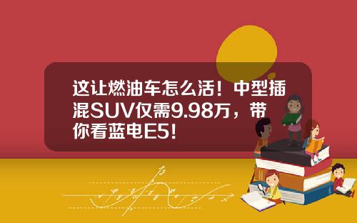 这让燃油车怎么活！中型插混SUV仅需9.98万，带你看蓝电E5！