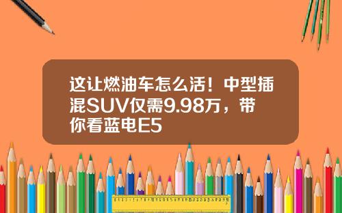 这让燃油车怎么活！中型插混SUV仅需9.98万，带你看蓝电E5