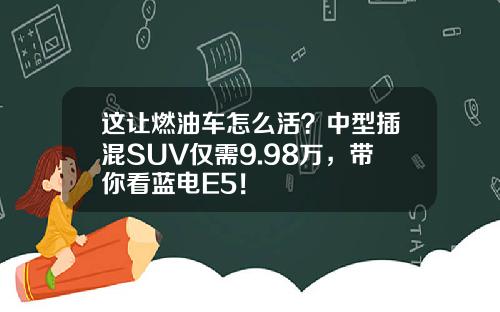 这让燃油车怎么活？中型插混SUV仅需9.98万，带你看蓝电E5！