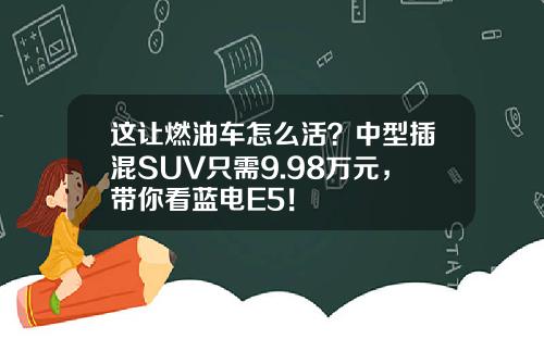 这让燃油车怎么活？中型插混SUV只需9.98万元，带你看蓝电E5！