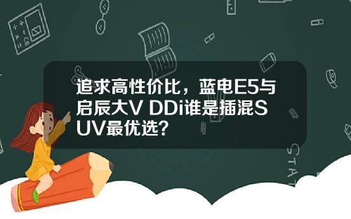 追求高性价比，蓝电E5与启辰大V DDi谁是插混SUV最优选？