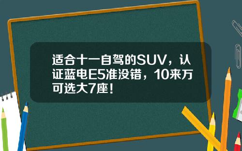 适合十一自驾的SUV，认证蓝电E5准没错，10来万可选大7座！