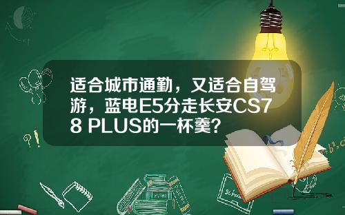 适合城市通勤，又适合自驾游，蓝电E5分走长安CS78 PLUS的一杯羹？
