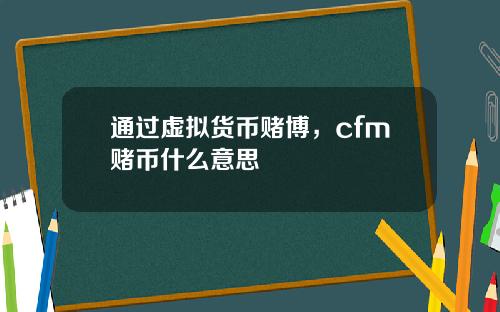 通过虚拟货币赌博，cfm赌币什么意思