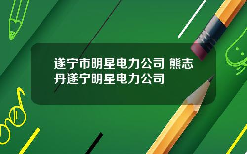 遂宁市明星电力公司 熊志丹遂宁明星电力公司