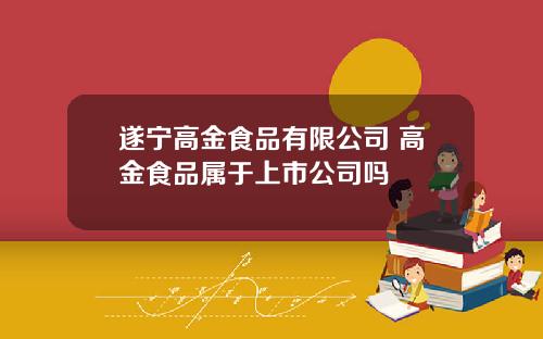 遂宁高金食品有限公司 高金食品属于上市公司吗