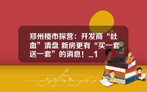郑州楼市探营：开发商“吐血”清盘 新房更有“买一套送一套”的消息！_1