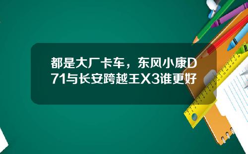 都是大厂卡车，东风小康D71与长安跨越王X3谁更好