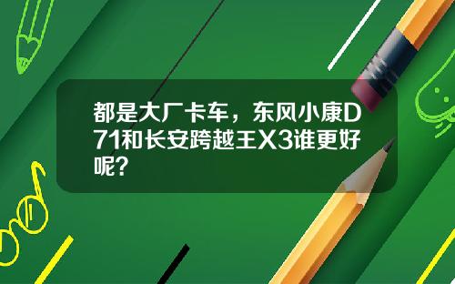 都是大厂卡车，东风小康D71和长安跨越王X3谁更好呢？