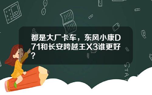 都是大厂卡车，东风小康D71和长安跨越王X3谁更好？