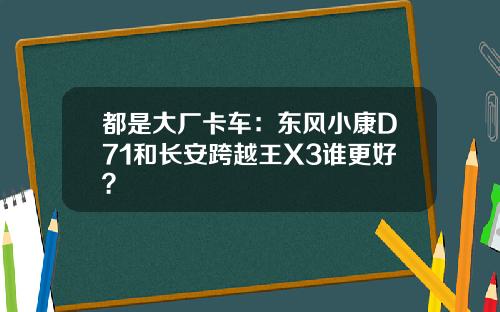 都是大厂卡车：东风小康D71和长安跨越王X3谁更好？