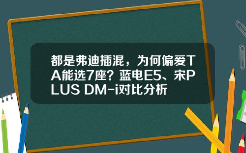 都是弗迪插混，为何偏爱TA能选7座？蓝电E5、宋PLUS DM-i对比分析