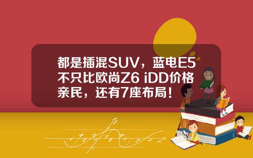 都是插混SUV，蓝电E5不只比欧尚Z6 iDD价格亲民，还有7座布局！
