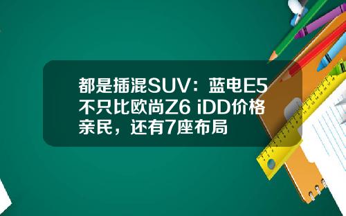 都是插混SUV：蓝电E5不只比欧尚Z6 iDD价格亲民，还有7座布局