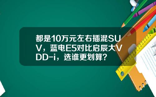 都是10万元左右插混SUV，蓝电E5对比启辰大V DD-i，选谁更划算？