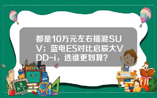 都是10万元左右插混SUV；蓝电E5对比启辰大V DD-i，选谁更划算？