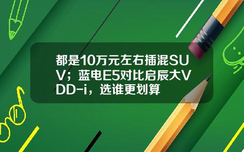 都是10万元左右插混SUV；蓝电E5对比启辰大V DD-i，选谁更划算