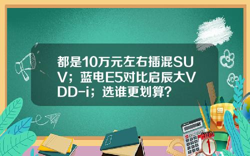 都是10万元左右插混SUV；蓝电E5对比启辰大V DD-i；选谁更划算？