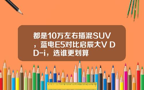 都是10万左右插混SUV，蓝电E5对比启辰大V DD-i，选谁更划算