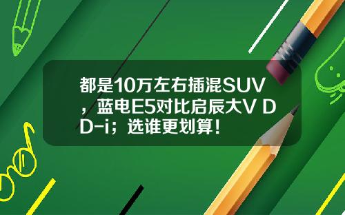 都是10万左右插混SUV，蓝电E5对比启辰大V DD-i；选谁更划算！