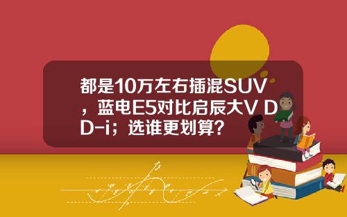 都是10万左右插混SUV，蓝电E5对比启辰大V DD-i；选谁更划算？