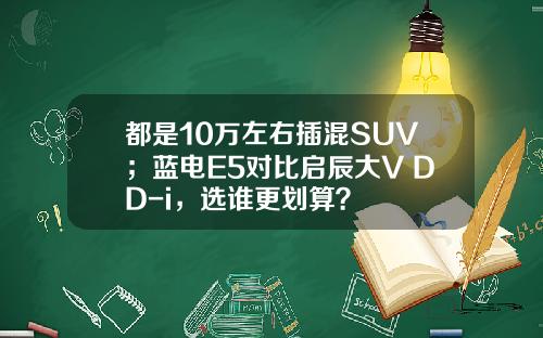 都是10万左右插混SUV；蓝电E5对比启辰大V DD-i，选谁更划算？